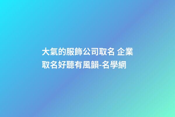 大氣的服飾公司取名 企業取名好聽有風韻-名學網-第1張-公司起名-玄機派